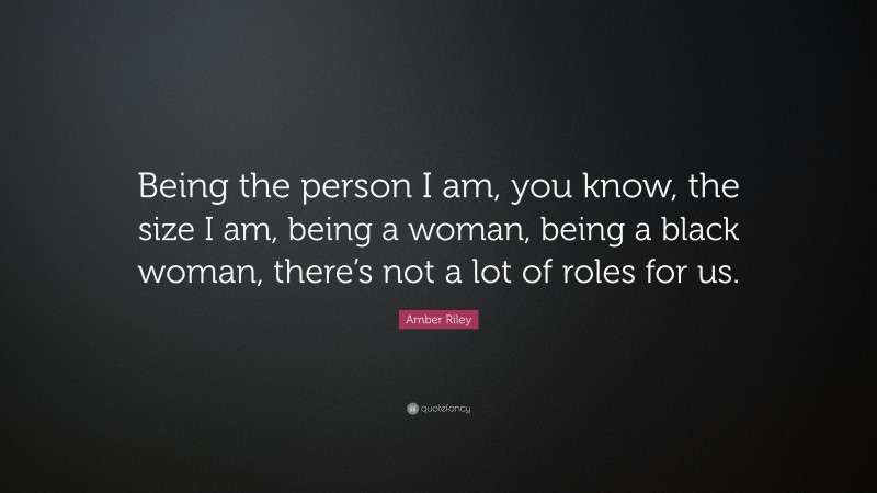 Amber Riley Quote: “Being the person I am, you know, the size I am, being a woman, being a black woman, there’s not a lot of roles for us.”