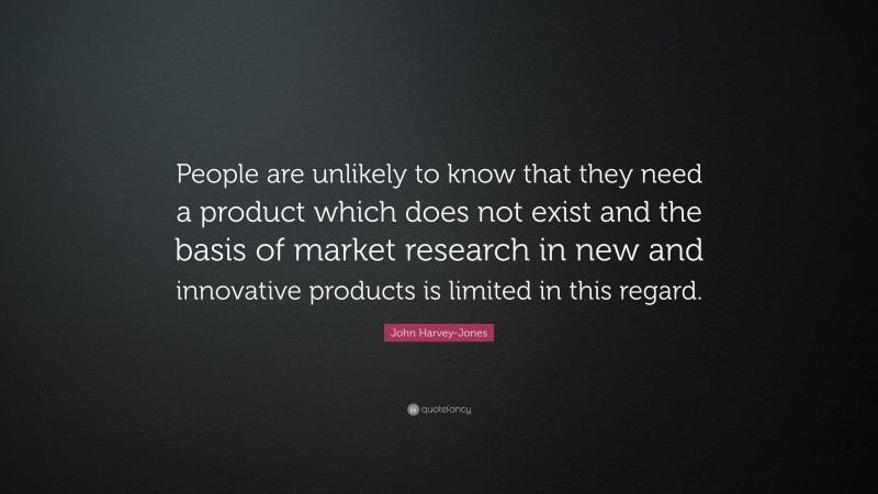 John Harvey-Jones Quote: “People are unlikely to know that they need a product which does not exist and the basis of market research in new and innovative products is limited in this regard.”