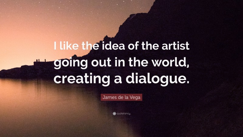 James de la Vega Quote: “I like the idea of the artist going out in the world, creating a dialogue.”