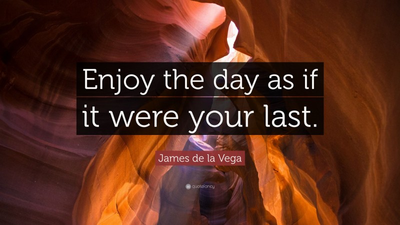 James de la Vega Quote: “Enjoy the day as if it were your last.”