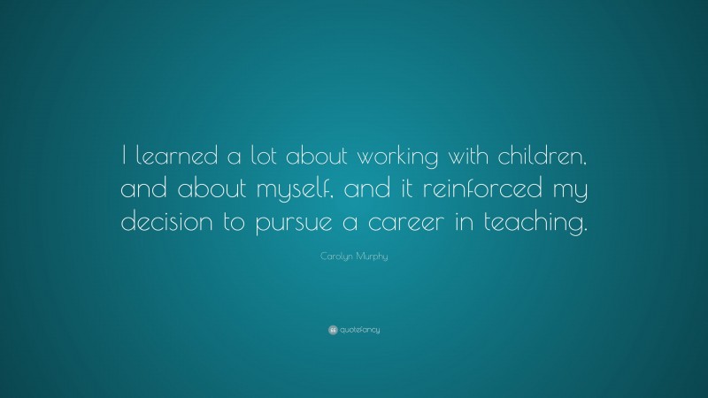 Carolyn Murphy Quote: “I learned a lot about working with children, and about myself, and it reinforced my decision to pursue a career in teaching.”