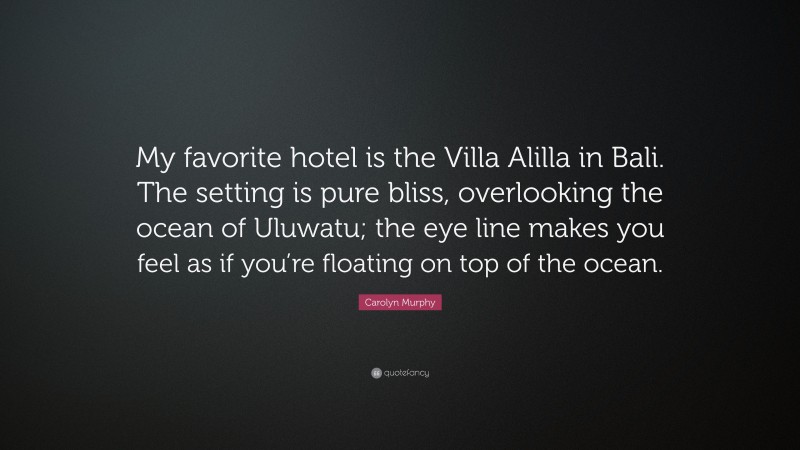 Carolyn Murphy Quote: “My favorite hotel is the Villa Alilla in Bali. The setting is pure bliss, overlooking the ocean of Uluwatu; the eye line makes you feel as if you’re floating on top of the ocean.”
