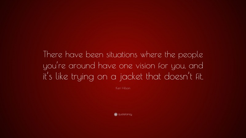 Keri Hilson Quote: “There have been situations where the people you’re around have one vision for you, and it’s like trying on a jacket that doesn’t fit.”