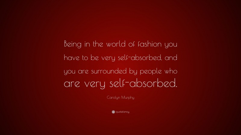 Carolyn Murphy Quote: “Being in the world of fashion you have to be very self-absorbed, and you are surrounded by people who are very self-absorbed.”