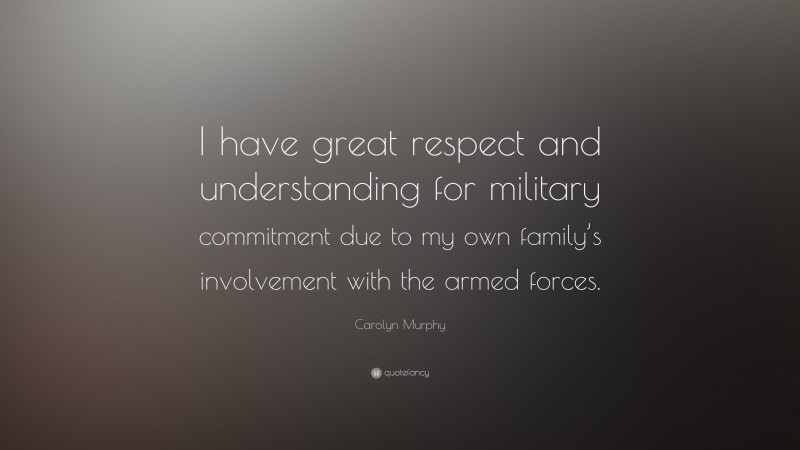 Carolyn Murphy Quote: “I have great respect and understanding for military commitment due to my own family’s involvement with the armed forces.”