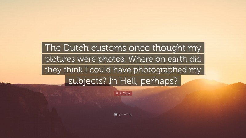 H. R. Giger Quote: “The Dutch customs once thought my pictures were photos. Where on earth did they think I could have photographed my subjects? In Hell, perhaps?”