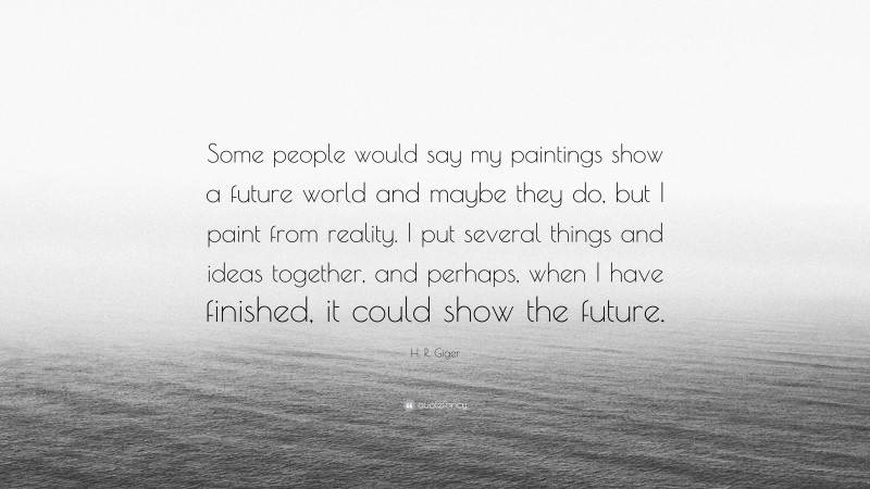 H. R. Giger Quote: “Some people would say my paintings show a future world and maybe they do, but I paint from reality. I put several things and ideas together, and perhaps, when I have finished, it could show the future.”