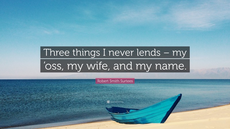 Robert Smith Surtees Quote: “Three things I never lends – my ’oss, my wife, and my name.”