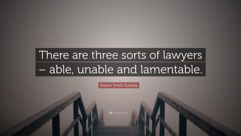 Robert Smith Surtees Quote: “There are three sorts of lawyers – able, unable and lamentable.”