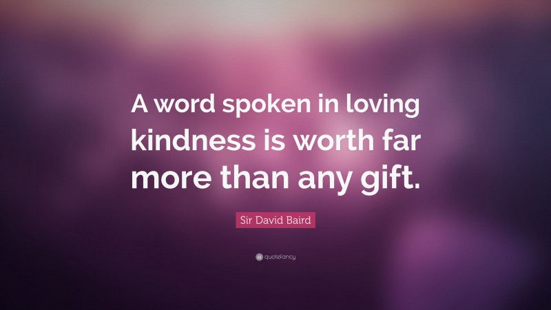 Sir David Baird Quote: “A word spoken in loving kindness is worth far more than any gift.”