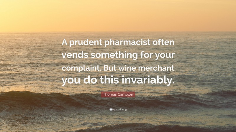 Thomas Campion Quote: “A prudent pharmacist often vends something for your complaint. But wine merchant you do this invariably.”