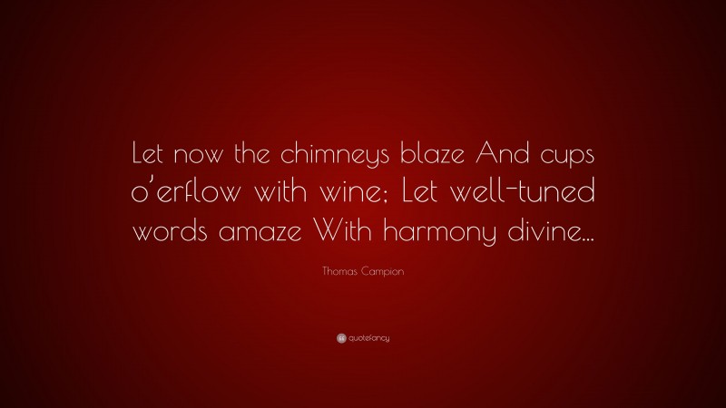 Thomas Campion Quote: “Let now the chimneys blaze And cups o’erflow with wine; Let well-tuned words amaze With harmony divine...”