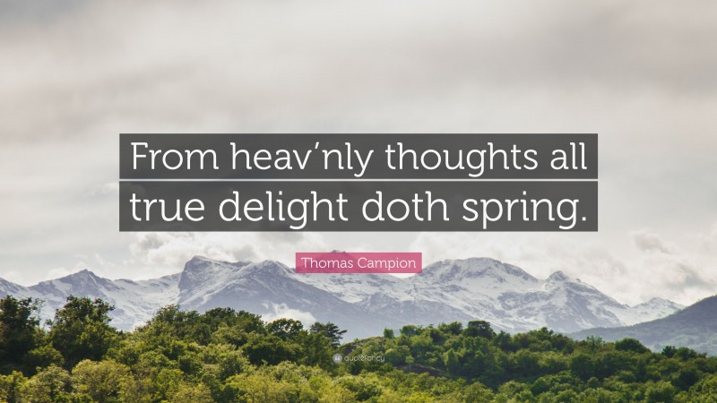 Thomas Campion Quote: “From heav’nly thoughts all true delight doth spring.”