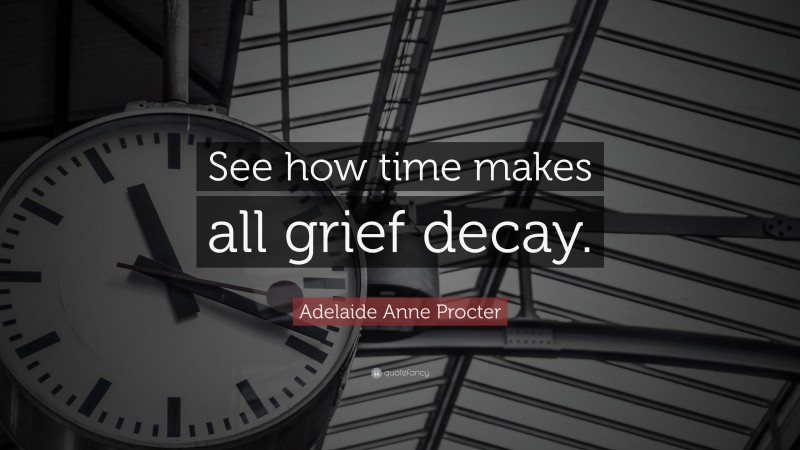 Adelaide Anne Procter Quote: “See how time makes all grief decay.”