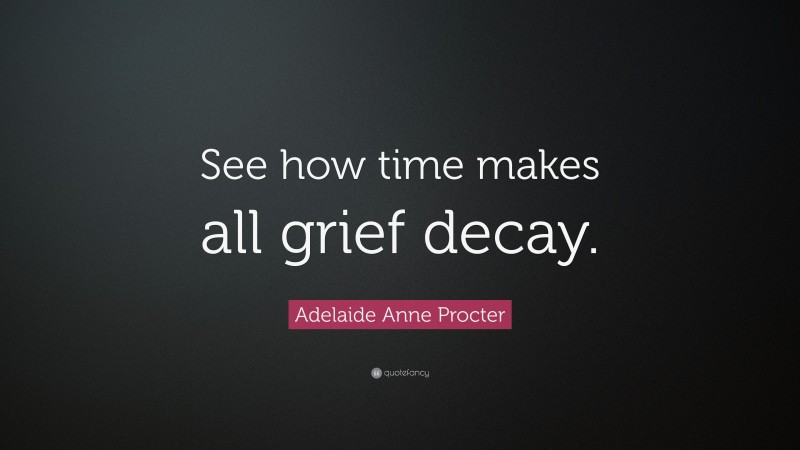 Adelaide Anne Procter Quote: “See how time makes all grief decay.”