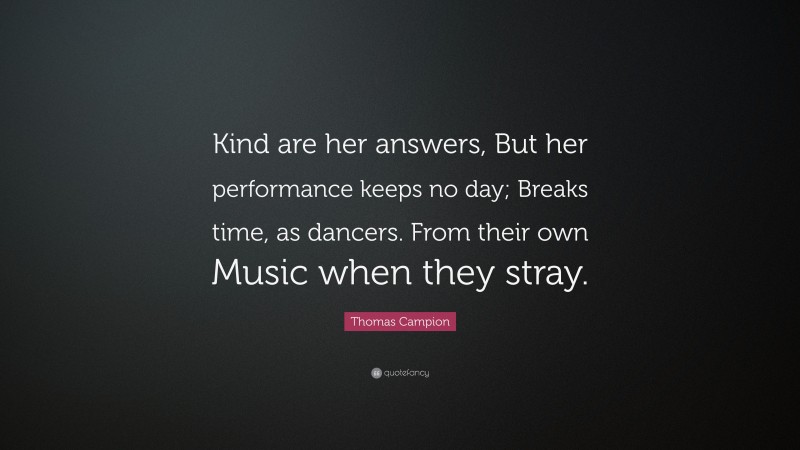 Thomas Campion Quote: “Kind are her answers, But her performance keeps no day; Breaks time, as dancers. From their own Music when they stray.”