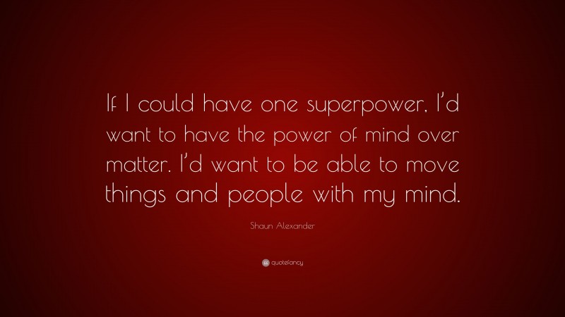 Shaun Alexander Quote: “If I could have one superpower, I’d want to have the power of mind over matter. I’d want to be able to move things and people with my mind.”