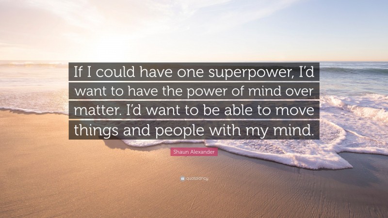 Shaun Alexander Quote: “If I could have one superpower, I’d want to have the power of mind over matter. I’d want to be able to move things and people with my mind.”
