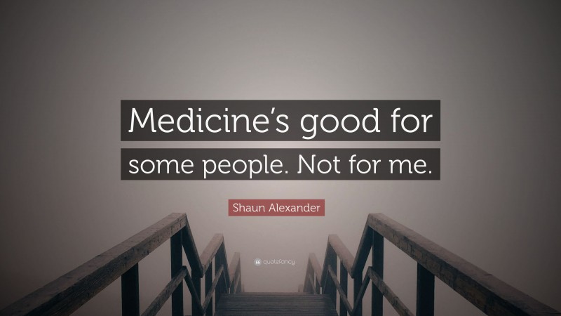 Shaun Alexander Quote: “Medicine’s good for some people. Not for me.”