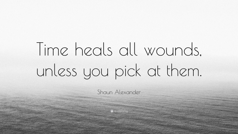 Shaun Alexander Quote: “Time heals all wounds, unless you pick at them.”