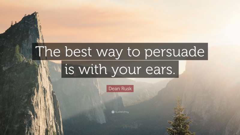 Dean Rusk Quote: “The best way to persuade is with your ears.”