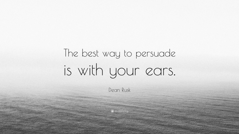 Dean Rusk Quote: “The best way to persuade is with your ears.”