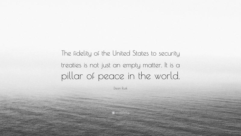 Dean Rusk Quote: “The fidelity of the United States to security treaties is not just an empty matter. It is a pillar of peace in the world.”