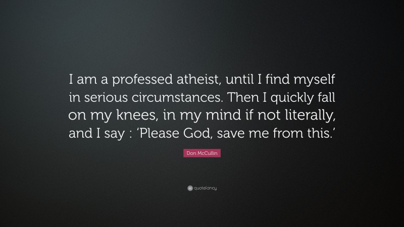 Don McCullin Quote: “I am a professed atheist, until I find myself in serious circumstances. Then I quickly fall on my knees, in my mind if not literally, and I say : ‘Please God, save me from this.’”