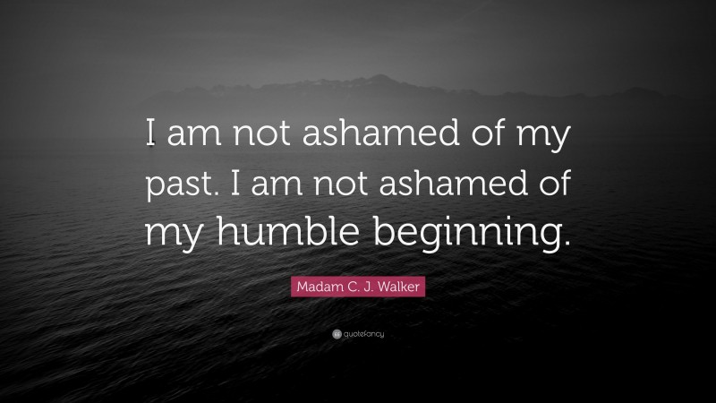 Madam C. J. Walker Quote: “I am not ashamed of my past. I am not ashamed of my humble beginning.”