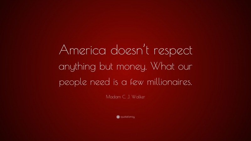 Madam C. J. Walker Quote: “America doesn’t respect anything but money. What our people need is a few millionaires.”