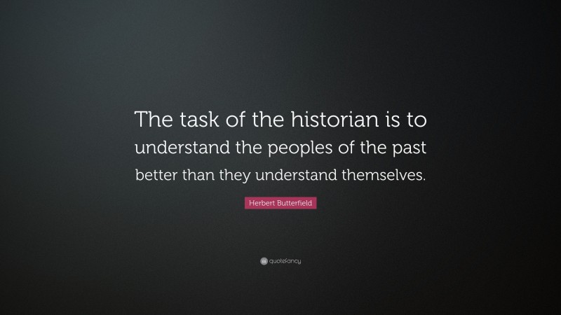 Herbert Butterfield Quote: “The task of the historian is to understand the peoples of the past better than they understand themselves.”