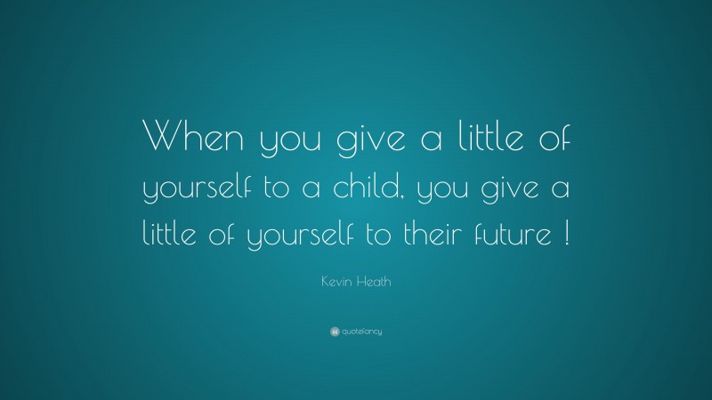 Kevin Heath Quote: “When you give a little of yourself to a child, you give a little of yourself to their future !”