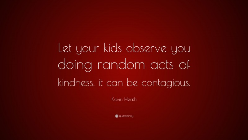 Kevin Heath Quote: “Let your kids observe you doing random acts of kindness, it can be contagious.”