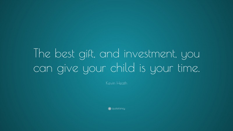 Kevin Heath Quote: “The best gift, and investment, you can give your child is your time.”