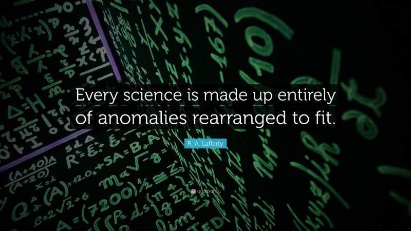 R. A. Lafferty Quote: “Every science is made up entirely of anomalies rearranged to fit.”