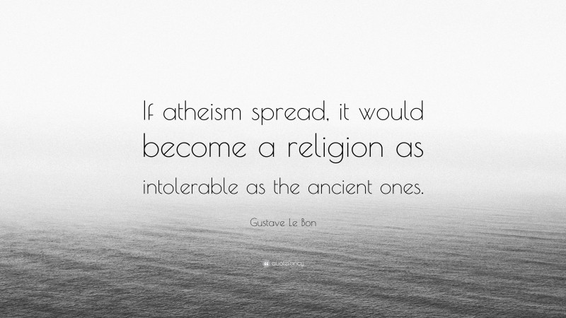Gustave Le Bon Quote: “If atheism spread, it would become a religion as intolerable as the ancient ones.”