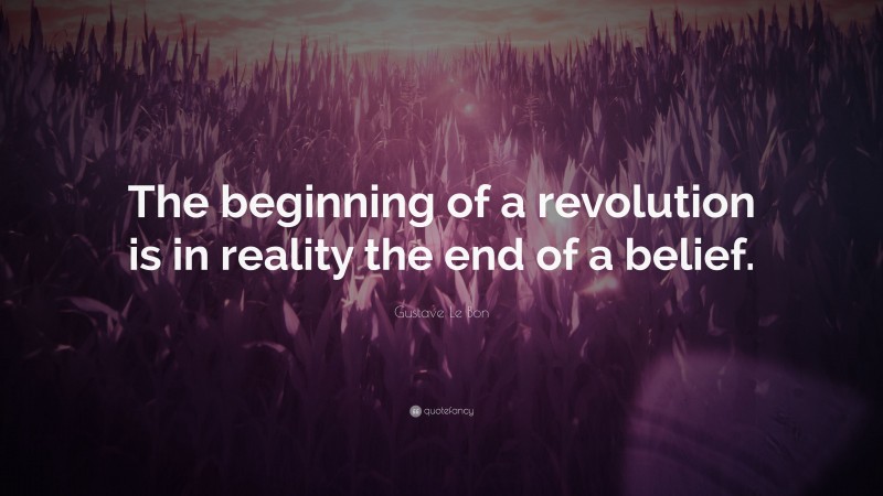 Gustave Le Bon Quote: “The beginning of a revolution is in reality the end of a belief.”