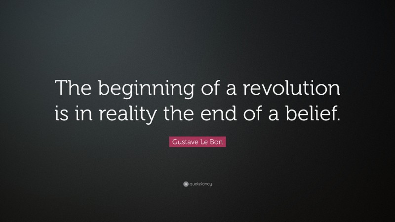 Gustave Le Bon Quote: “The beginning of a revolution is in reality the end of a belief.”
