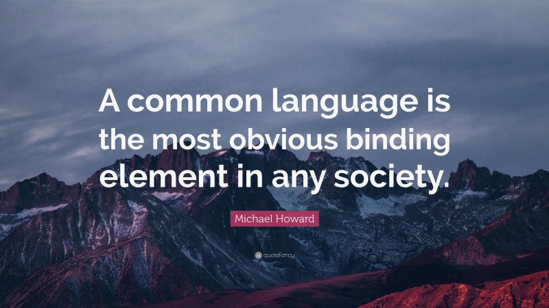 Michael Howard Quote: “A common language is the most obvious binding element in any society.”