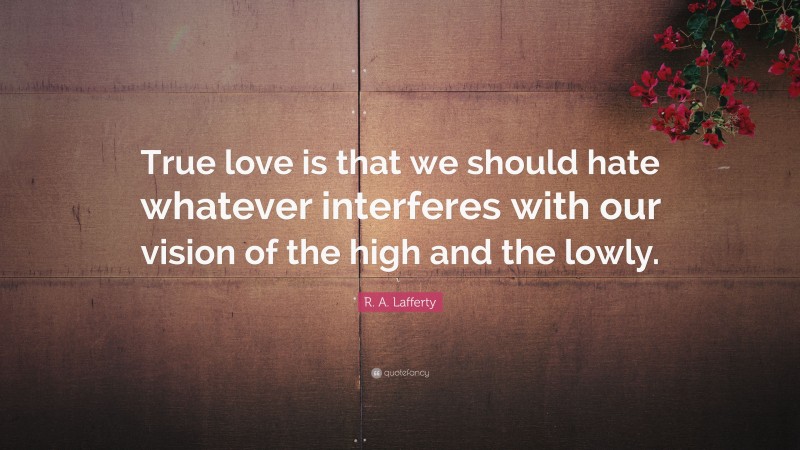 R. A. Lafferty Quote: “True love is that we should hate whatever interferes with our vision of the high and the lowly.”