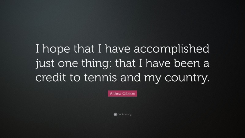 Althea Gibson Quote: “I hope that I have accomplished just one thing: that I have been a credit to tennis and my country.”