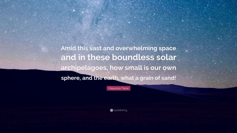 Hippolyte Taine Quote: “Amid this vast and overwhelming space and in these boundless solar archipelagoes, how small is our own sphere, and the earth, what a grain of sand!”