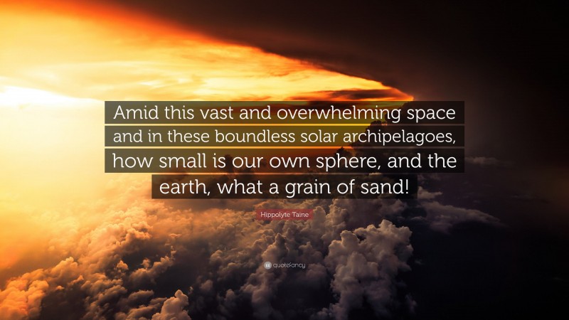 Hippolyte Taine Quote: “Amid this vast and overwhelming space and in these boundless solar archipelagoes, how small is our own sphere, and the earth, what a grain of sand!”