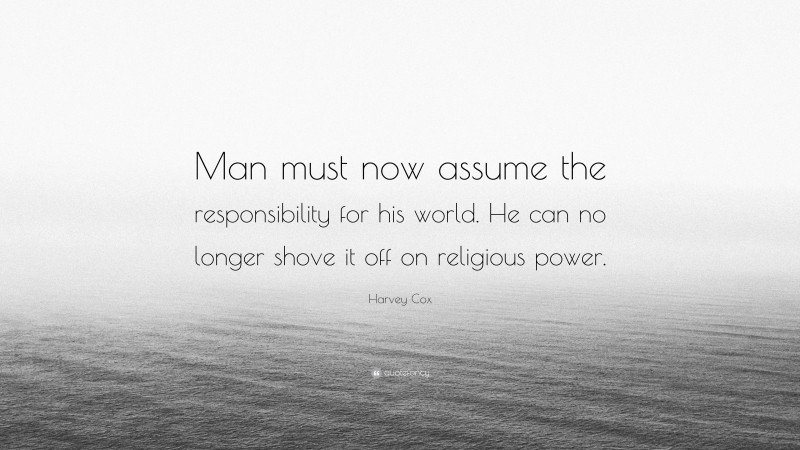 Harvey Cox Quote: “Man must now assume the responsibility for his world. He can no longer shove it off on religious power.”