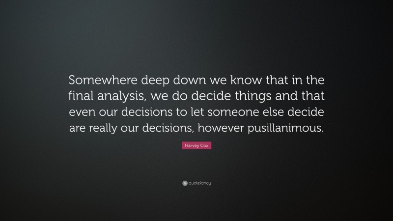 Harvey Cox Quote: “Somewhere deep down we know that in the final analysis, we do decide things and that even our decisions to let someone else decide are really our decisions, however pusillanimous.”