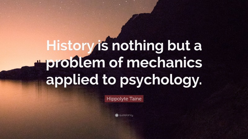 Hippolyte Taine Quote: “History is nothing but a problem of mechanics applied to psychology.”