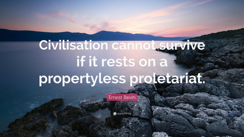 Ernest Bevin Quote: “Civilisation cannot survive if it rests on a propertyless proletariat.”