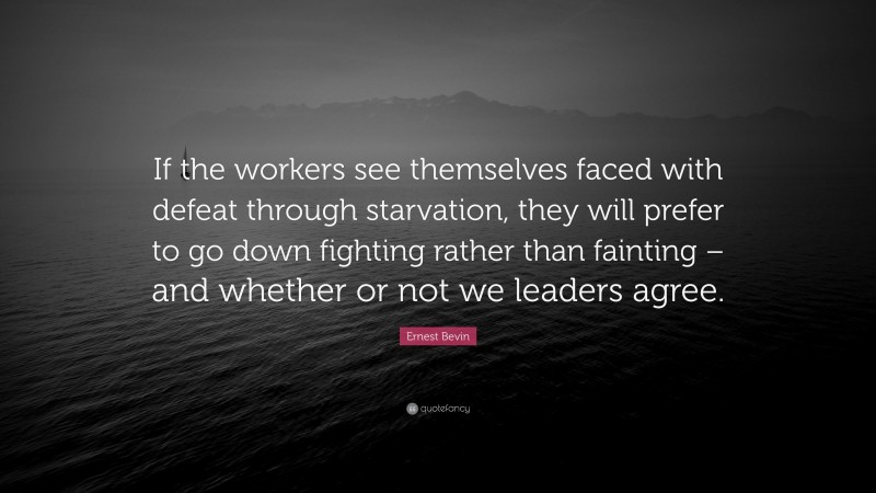 Ernest Bevin Quote: “If the workers see themselves faced with defeat through starvation, they will prefer to go down fighting rather than fainting – and whether or not we leaders agree.”