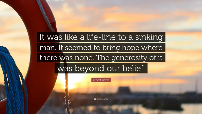 Ernest Bevin Quote: “It was like a life-line to a sinking man. It seemed to bring hope where there was none. The generosity of it was beyond our belief.”