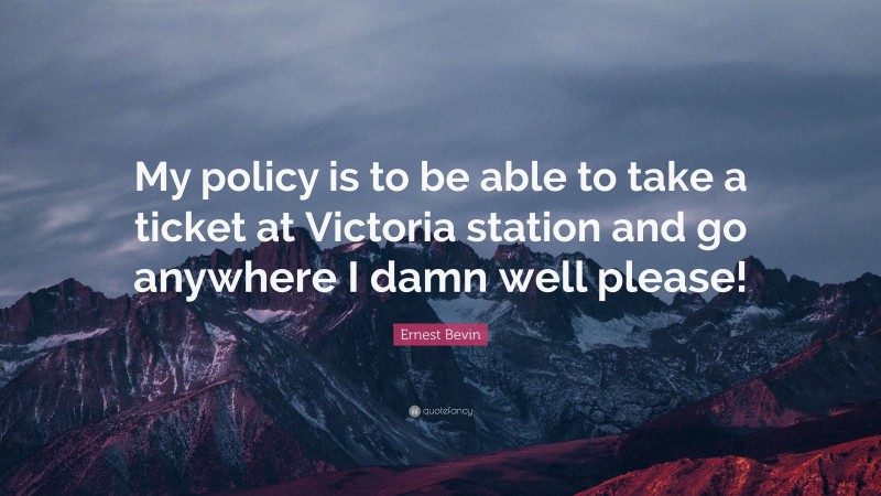 Ernest Bevin Quote: “My policy is to be able to take a ticket at Victoria station and go anywhere I damn well please!”